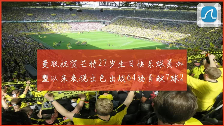 曼联祝贺芒特27岁生日快乐球员加盟以来表现出色出战64场贡献7球2助