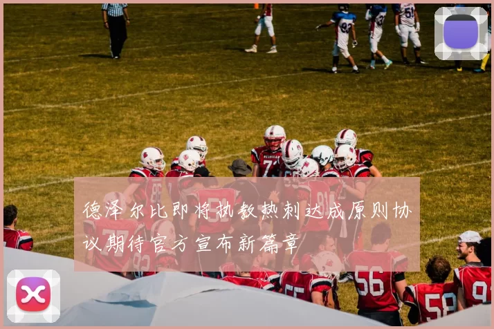 德泽尔比即将执教热刺达成原则协议期待官方宣布新篇章
