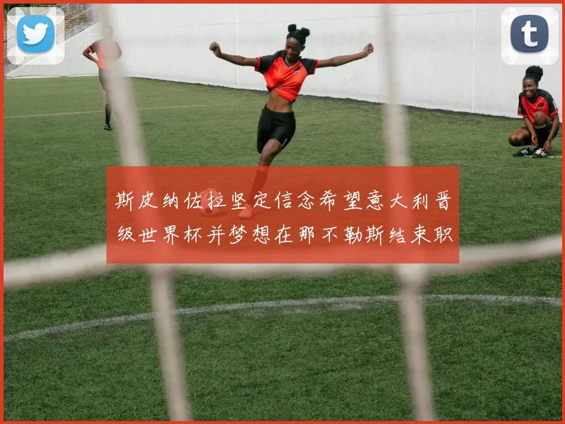 斯皮纳佐拉坚定信念希望意大利晋级世界杯并梦想在那不勒斯结束职业生涯