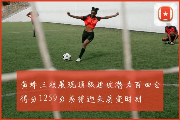 黄蜂三核展现顶级进攻潜力百回合得分1259分或将迎来质变时刻