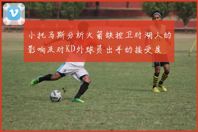 小托马斯分析火箭缺控卫对湖人的影响及对KD外球员出手的接受度