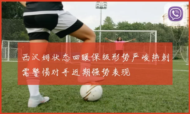 西汉姆状态回暖保级形势严峻热刺需警惕对手近期强势表现