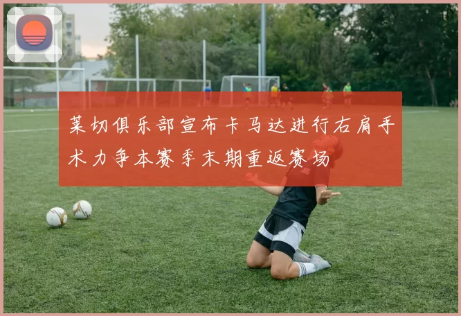 莱切俱乐部宣布卡马达进行右肩手术力争本赛季末期重返赛场