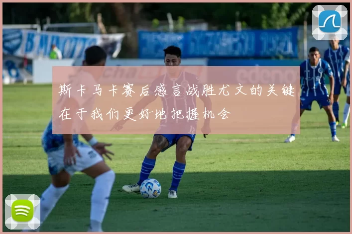 斯卡马卡赛后感言战胜尤文的关键在于我们更好地把握机会