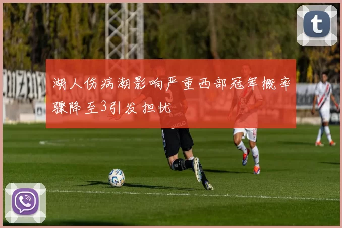 湖人伤病潮影响严重西部冠军概率骤降至3引发担忧