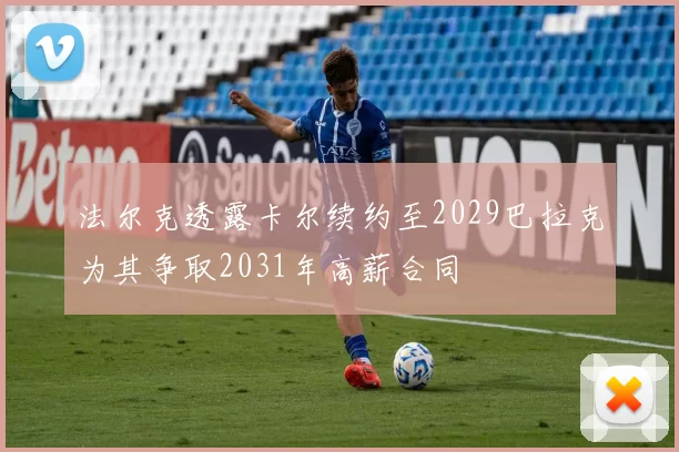 法尔克透露卡尔续约至2029巴拉克为其争取2031年高薪合同