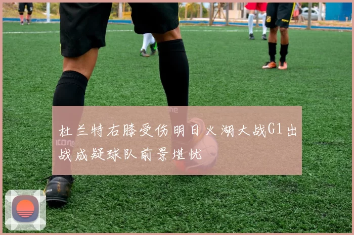 杜兰特右膝受伤明日火湖大战G1出战成疑球队前景堪忧