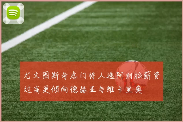 尤文图斯考虑门将人选阿利松薪资过高更倾向德赫亚与维卡里奥