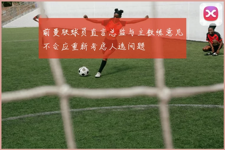 前曼联球员直言总监与主教练意见不合应重新考虑人选问题