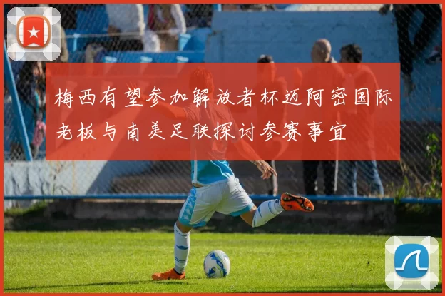梅西有望参加解放者杯迈阿密国际老板与南美足联探讨参赛事宜