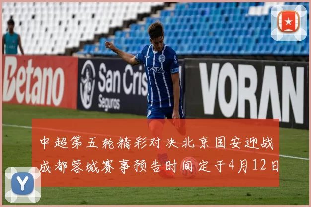 中超第五轮精彩对决北京国安迎战成都蓉城赛事预告时间定于4月12日19点35分